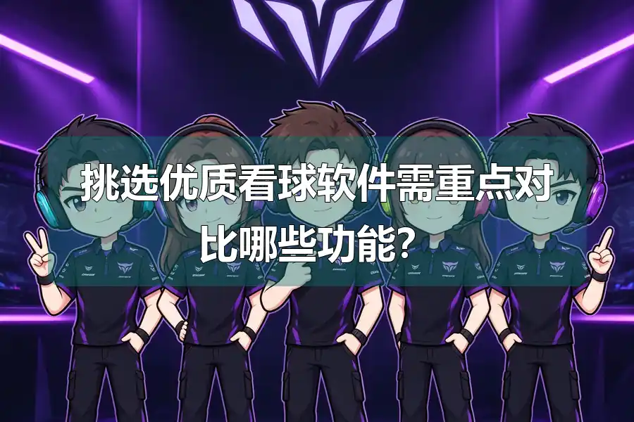 挑选优质看球软件需重点对比哪些功能？